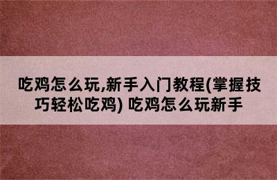 吃鸡怎么玩,新手入门教程(掌握技巧轻松吃鸡) 吃鸡怎么玩新手